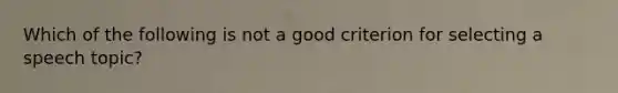 Which of the following is not a good criterion for selecting a speech topic?