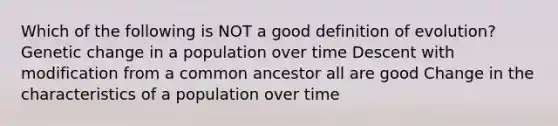 Which of the following is NOT a good definition of evolution? Genetic change in a population over time Descent with modification from a common ancestor all are good Change in the characteristics of a population over time