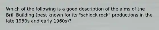 Which of the following is a good description of the aims of the Brill Building (best known for its "schlock rock" productions in the late 1950s and early 1960s)?