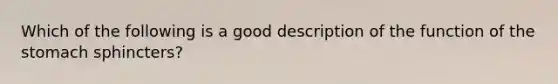 Which of the following is a good description of the function of the stomach sphincters?