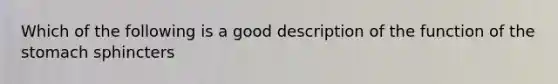 Which of the following is a good description of the function of the stomach sphincters