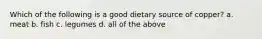 Which of the following is a good dietary source of copper? a. meat b. fish c. legumes d. all of the above