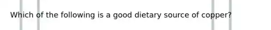 Which of the following is a good dietary source of copper?