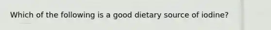 Which of the following is a good dietary source of iodine?