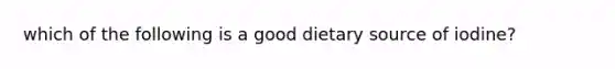 which of the following is a good dietary source of iodine?