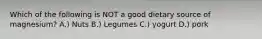 Which of the following is NOT a good dietary source of magnesium? A.) Nuts B.) Legumes C.) yogurt D.) pork