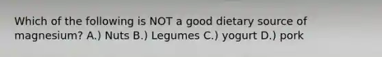 Which of the following is NOT a good dietary source of magnesium? A.) Nuts B.) Legumes C.) yogurt D.) pork