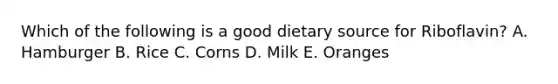 Which of the following is a good dietary source for Riboflavin? ​A. Hamburger ​B. Rice ​C. Corns D. ​Milk E. Oranges