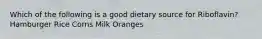 Which of the following is a good dietary source for Riboflavin? ​Hamburger ​Rice ​Corns ​Milk Oranges