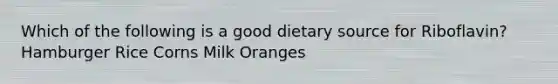 Which of the following is a good dietary source for Riboflavin? ​Hamburger ​Rice ​Corns ​Milk Oranges