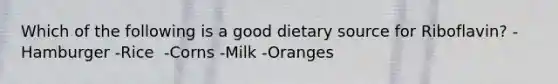 Which of the following is a good dietary source for Riboflavin? -Hamburger -​Rice ​ -Corns -​Milk -Oranges