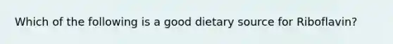 Which of the following is a good dietary source for Riboflavin?