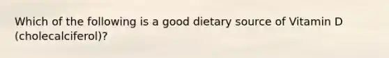 Which of the following is a good dietary source of Vitamin D (cholecalciferol)?