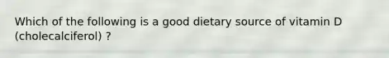 Which of the following is a good dietary source of vitamin D (cholecalciferol) ?