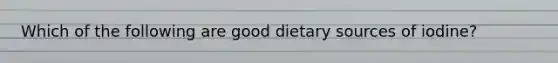 Which of the following are good dietary sources of iodine?