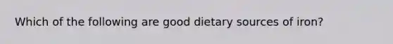 Which of the following are good dietary sources of iron?