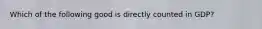 Which of the following good is directly counted in GDP?