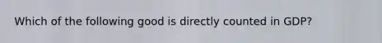 Which of the following good is directly counted in GDP?