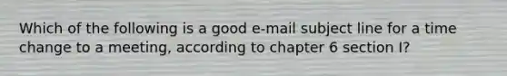 Which of the following is a good e-mail subject line for a time change to a meeting, according to chapter 6 section I?