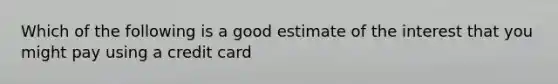 Which of the following is a good estimate of the interest that you might pay using a credit card