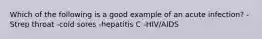 Which of the following is a good example of an acute infection? -Strep throat -cold sores -hepatitis C -HIV/AIDS