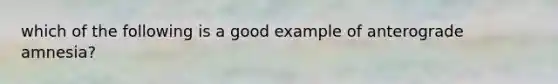 which of the following is a good example of anterograde amnesia?