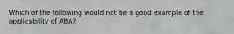 Which of the following would not be a good example of the applicability of ABA?