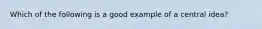 Which of the following is a good example of a central idea?