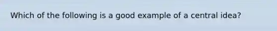Which of the following is a good example of a central idea?