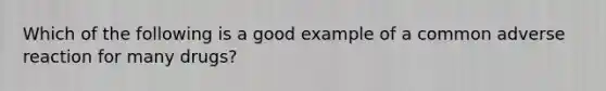 Which of the following is a good example of a common adverse reaction for many drugs?