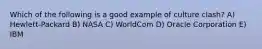 Which of the following is a good example of culture clash? A) Hewlett-Packard B) NASA C) WorldCom D) Oracle Corporation E) IBM
