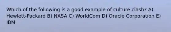 Which of the following is a good example of culture clash? A) Hewlett-Packard B) NASA C) WorldCom D) Oracle Corporation E) IBM