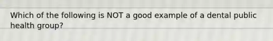 Which of the following is NOT a good example of a dental public health group?