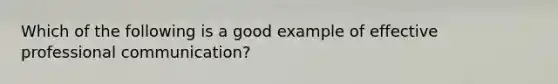 Which of the following is a good example of effective professional communication?