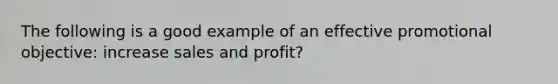 The following is a good example of an effective promotional objective: increase sales and profit?