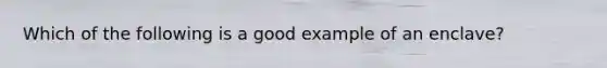 Which of the following is a good example of an enclave?