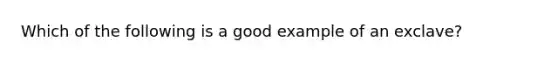 Which of the following is a good example of an exclave?