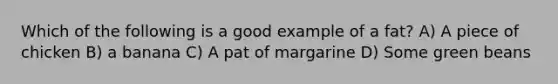 Which of the following is a good example of a fat? A) A piece of chicken B) a banana C) A pat of margarine D) Some green beans