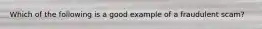 Which of the following is a good example of a fraudulent scam?