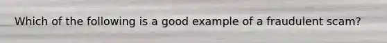Which of the following is a good example of a fraudulent scam?