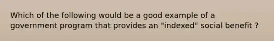 Which of the following would be a good example of a government program that provides an "indexed" social benefit ?