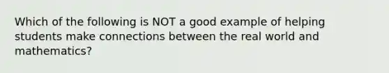 Which of the following is NOT a good example of helping students make connections between the real world and mathematics?