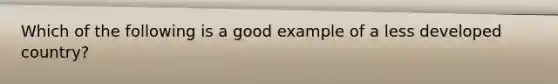 Which of the following is a good example of a less developed country?