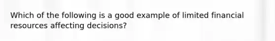 Which of the following is a good example of limited financial resources affecting decisions?