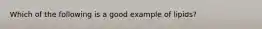 Which of the following is a good example of lipids?