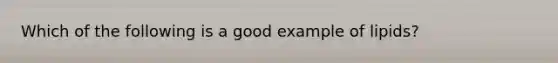 Which of the following is a good example of lipids?