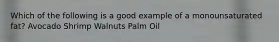 Which of the following is a good example of a monounsaturated fat? Avocado Shrimp Walnuts Palm Oil