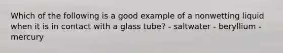 Which of the following is a good example of a nonwetting liquid when it is in contact with a glass tube? - saltwater - beryllium - mercury