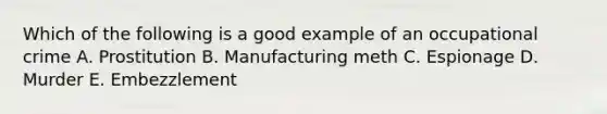 Which of the following is a good example of an occupational crime A. Prostitution B. Manufacturing meth C. Espionage D. Murder E. Embezzlement