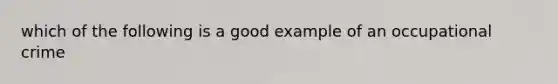 which of the following is a good example of an occupational crime